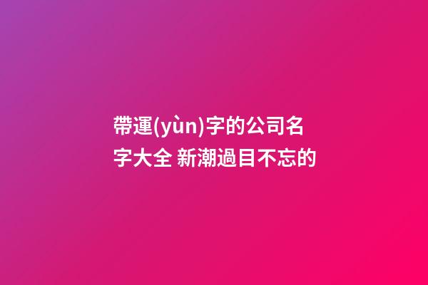 帶運(yùn)字的公司名字大全 新潮過目不忘的-第1張-公司起名-玄機(jī)派